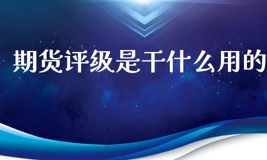 期货评级是干什么用的_https://wap.yjjixie.cn_保险理财_第1张