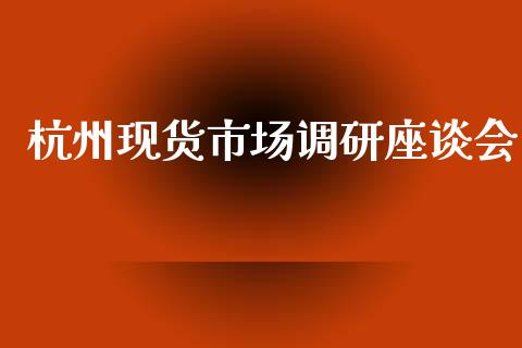 杭州现货市场调研座谈会_https://wap.yjjixie.cn_港股行情_第1张