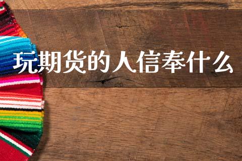 玩期货的人信奉什么_https://wap.yjjixie.cn_证券市场_第1张