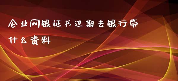 企业网银证书过期去银行带什么资料_https://wap.yjjixie.cn_证券市场_第1张