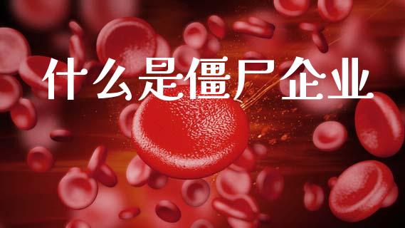 什么是僵尸企业_https://wap.yjjixie.cn_商业资讯_第1张