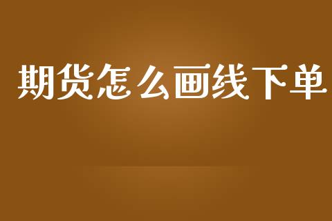 期货怎么画线下单_https://wap.yjjixie.cn_证券市场_第1张