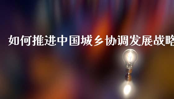 如何推进中国城乡协调发展战略_https://wap.yjjixie.cn_商业资讯_第1张