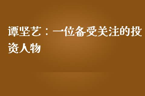 谭坚艺：一位备受关注的投资人物_https://wap.yjjixie.cn_商业资讯_第1张