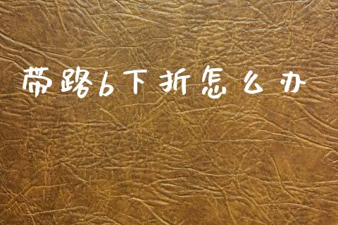 带路b下折怎么办_https://wap.yjjixie.cn_保险理财_第1张