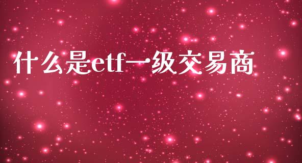 什么是etf一级交易商_https://wap.yjjixie.cn_保险理财_第1张