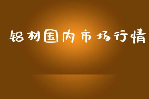 铝材国内市场行情_https://wap.yjjixie.cn_港股行情_第1张