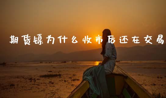 期货镍为什么收市后还在交易_https://wap.yjjixie.cn_保险理财_第1张