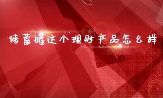 储蓄罐这个理财产品怎么样_https://wap.yjjixie.cn_保险理财_第1张
