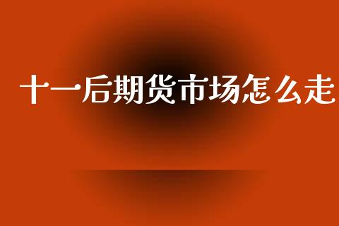 十一后期货市场怎么走_https://wap.yjjixie.cn_证券市场_第1张