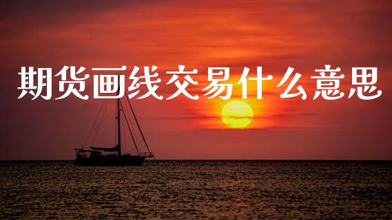 期货画线交易什么意思_https://wap.yjjixie.cn_港股行情_第1张