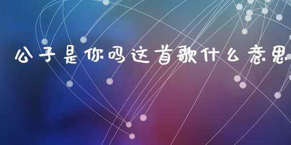 公子是你吗这首歌什么意思_https://wap.yjjixie.cn_商业资讯_第1张