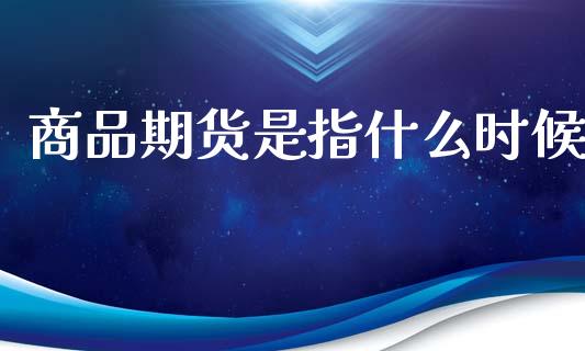 商品期货是指什么时候_https://wap.yjjixie.cn_商业资讯_第1张