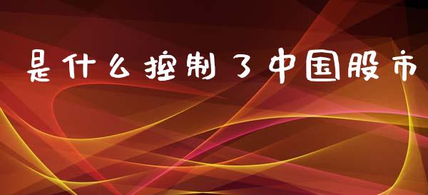 是什么控制了中国股市_https://wap.yjjixie.cn_保险理财_第1张