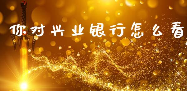 你对兴业银行怎么看_https://wap.yjjixie.cn_证券市场_第1张
