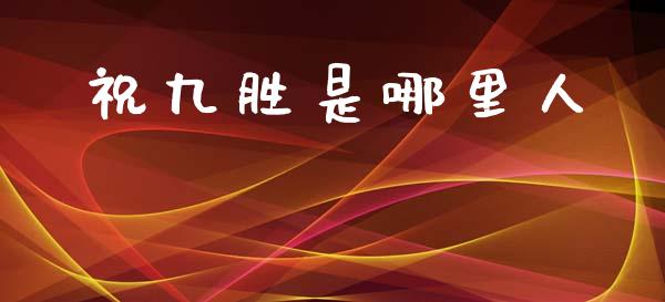 祝九胜是哪里人_https://wap.yjjixie.cn_证券市场_第1张