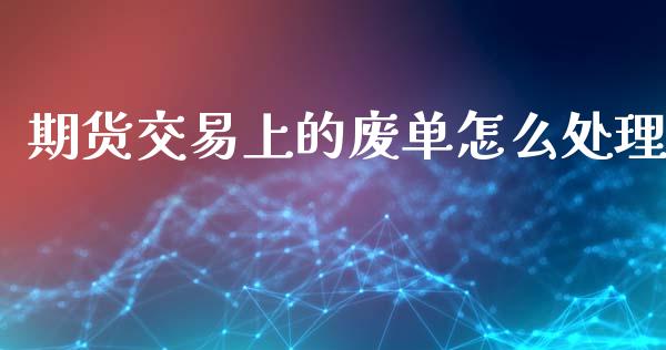 期货交易上的废单怎么处理_https://wap.yjjixie.cn_证券市场_第1张