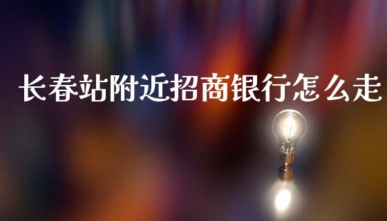 长春站附近招商银行怎么走_https://wap.yjjixie.cn_证券市场_第1张