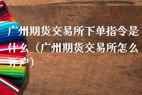 广州期货交易所下单指令是什么(广州期货交易所怎么开户)_保险理财_第1张_商业资讯_保险理财_证券市场_港股行情 广州期货交易所下单指令是什么(广州期货交易所怎么开户)_https://wap.yjjixie.cn_保险理财_第1张
