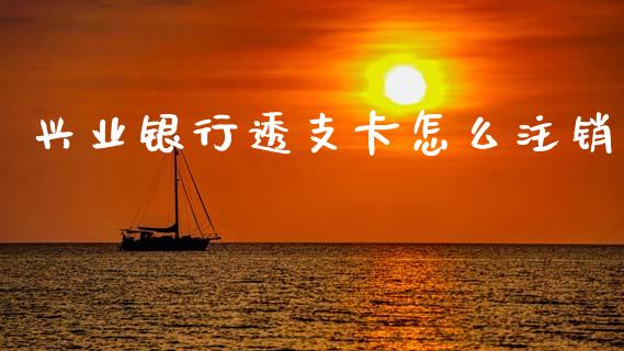 兴业银行透支卡怎么注销_https://wap.yjjixie.cn_保险理财_第1张