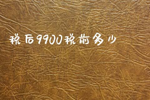 税后9900税前多少_https://wap.yjjixie.cn_证券市场_第1张