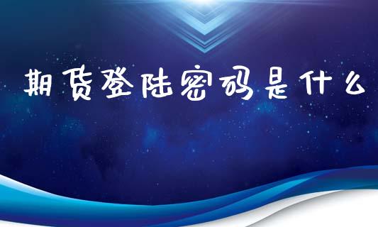 期货登陆密码是什么_https://wap.yjjixie.cn_商业资讯_第1张