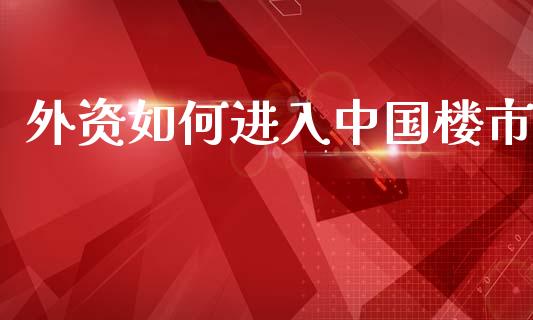 外资如何进入中国楼市_https://wap.yjjixie.cn_商业资讯_第1张