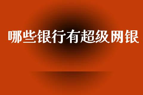 哪些银行有超级网银_https://wap.yjjixie.cn_商业资讯_第1张