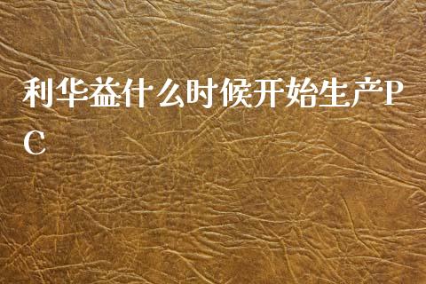 利华益什么时候开始生产PC_https://wap.yjjixie.cn_港股行情_第1张