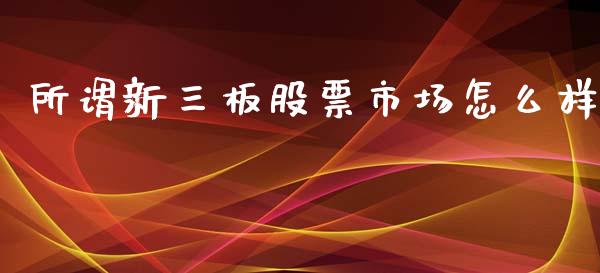 所谓新三板股票市场怎么样_https://wap.yjjixie.cn_商业资讯_第1张