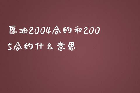 原油2004合约和2005合约什么意思_https://wap.yjjixie.cn_商业资讯_第1张