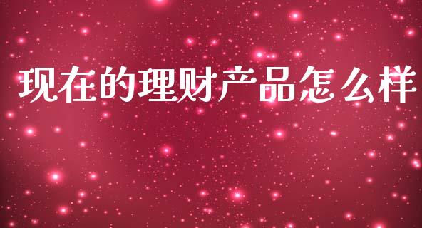 现在的理财产品怎么样_https://wap.yjjixie.cn_港股行情_第1张