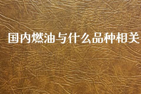 国内燃油与什么品种相关_https://wap.yjjixie.cn_保险理财_第1张
