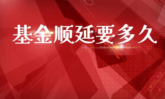 基金顺延要多久_https://wap.yjjixie.cn_证券市场_第1张