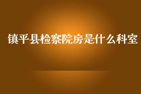 镇平县检察院房是什么科室_https://wap.yjjixie.cn_商业资讯_第1张