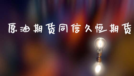 原油期货同信久恒期货_https://wap.yjjixie.cn_商业资讯_第1张