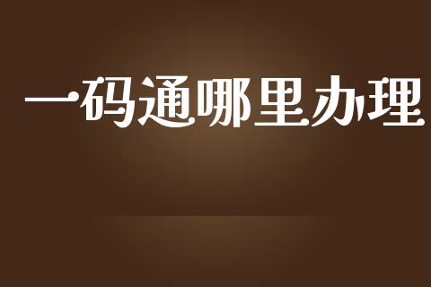 一码通哪里办理_https://wap.yjjixie.cn_证券市场_第1张