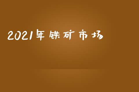 2021年铁矿市场_https://wap.yjjixie.cn_证券市场_第1张