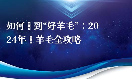 如何薅到“好羊毛”：2024年薅羊毛全攻略_https://wap.yjjixie.cn_保险理财_第1张