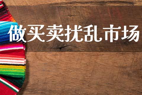 做买卖扰乱市场_https://wap.yjjixie.cn_证券市场_第1张