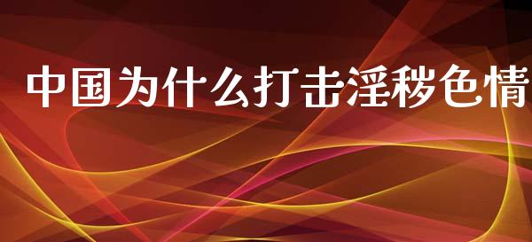 中国为什么打击淫秽色情_https://wap.yjjixie.cn_港股行情_第1张
