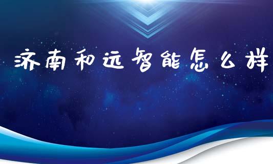 济南和远智能怎么样_https://wap.yjjixie.cn_证券市场_第1张