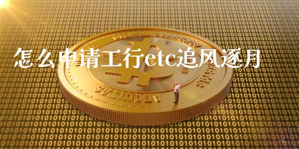 怎么申请工行etc追风逐月_https://wap.yjjixie.cn_证券市场_第1张