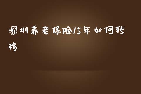 深圳养老保险15年如何转移_https://wap.yjjixie.cn_证券市场_第1张