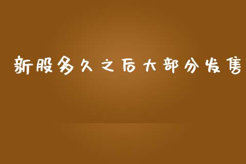 新股多久之后大部分发售_https://wap.yjjixie.cn_证券市场_第1张
