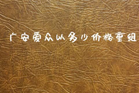 广安爱众以多少价格重组_https://wap.yjjixie.cn_证券市场_第1张