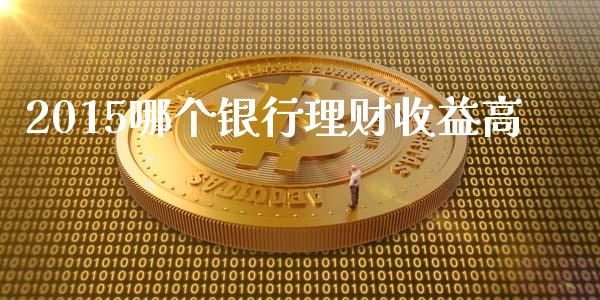 2015哪个银行理财收益高_https://wap.yjjixie.cn_保险理财_第1张