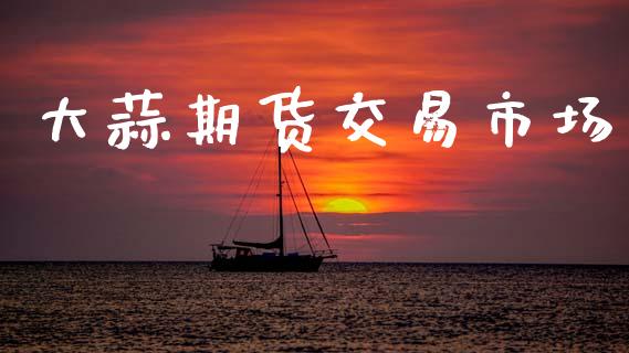 大蒜期货交易市场_https://wap.yjjixie.cn_商业资讯_第1张