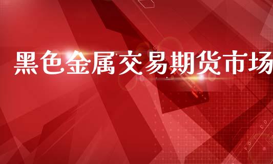 黑色金属交易期货市场_https://wap.yjjixie.cn_港股行情_第1张
