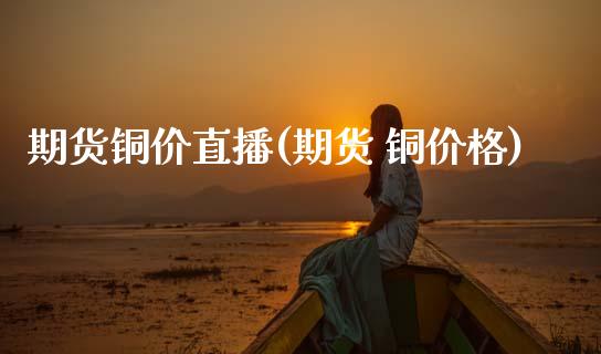 期货铜价直播(期货 铜价格)_https://wap.yjjixie.cn_保险理财_第1张